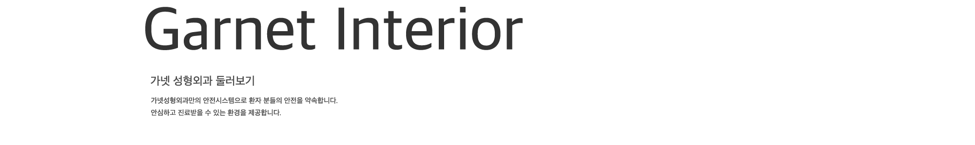 
        가넷 성형외과 둘러보기 가넷성형외과만의 안전시스템으로
        환자 분들의 안전을 약속합니다.
        안심하고 진료받을 수 있는 환경을 제공합니다. 