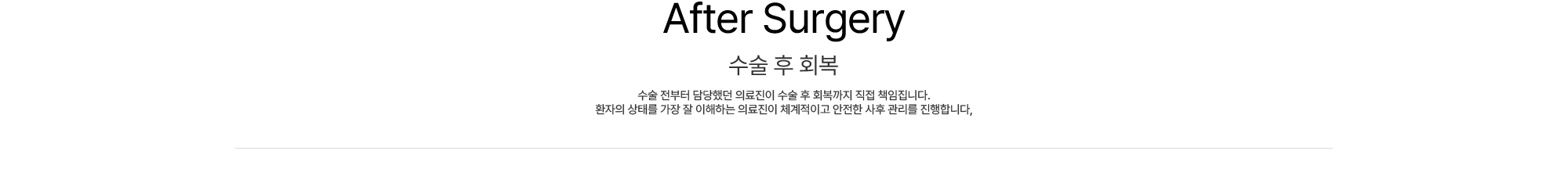 After Surgery 수술 후 회복 수술 전부터 담당했던 의료진이 수술 후 회복까지 직접 책임집니다. 환자의 상태를 가장 잘 이해하는 의료진이 체계적이고 안전한 사후 관리를 진행합니다,