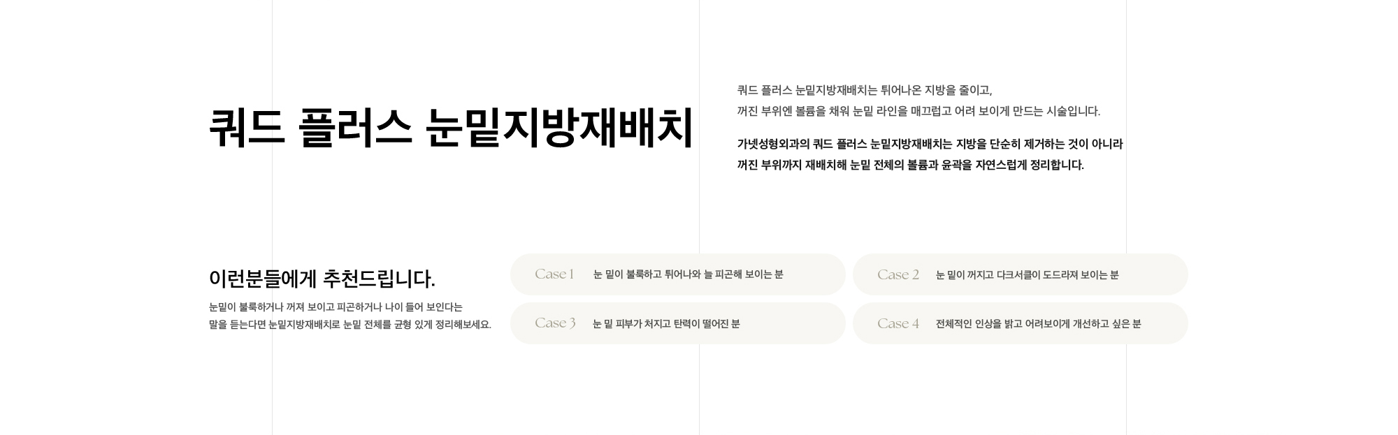 쿼드 플러스 눈밑지방재배치는 튀어나온 지방을 줄이고, 꺼진 부위엔 볼륨을 채워 눈밑 라인을 매끄럽고 어려 보이게 만드는 시술입니다. 가넷성형외과의 쿼드 플러스 눈밑지방재배치는 지방을 단순히 제거하는 것이 아니라 꺼진 부위까지 재배치해 눈밑 전체의 볼륨과 윤곽을 자연스럽게 정리합니다.