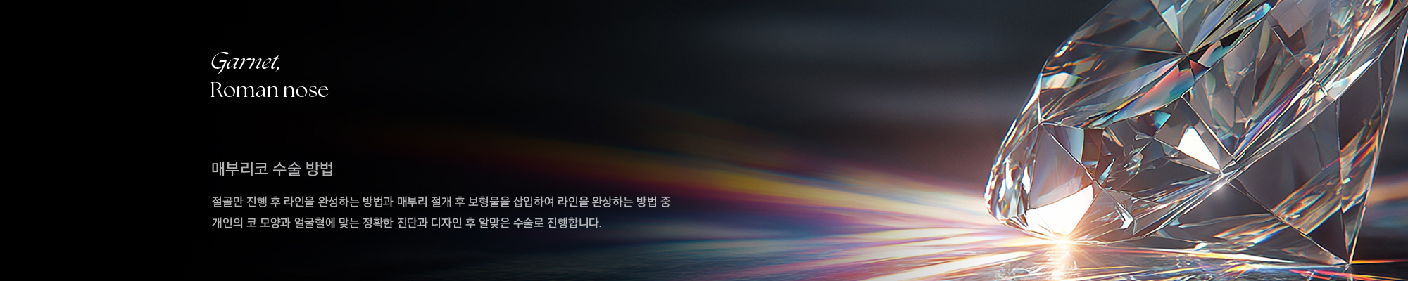 Garnet, Roman nose 매부리코 수술 방법 절골만 진행 후 라인을 완성하는 방법과 매부리 절개 후 보형물을 삽입하여 라인을 완상하는 방법 중 개인의 코 모양과 얼굴혈에 맞는 정확한 진단과 디자인 후 알맞은 수술로 진행합니다.